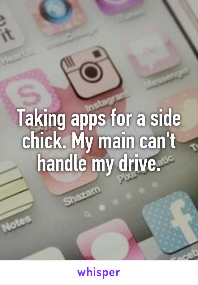 Taking apps for a side chick. My main can't handle my drive.