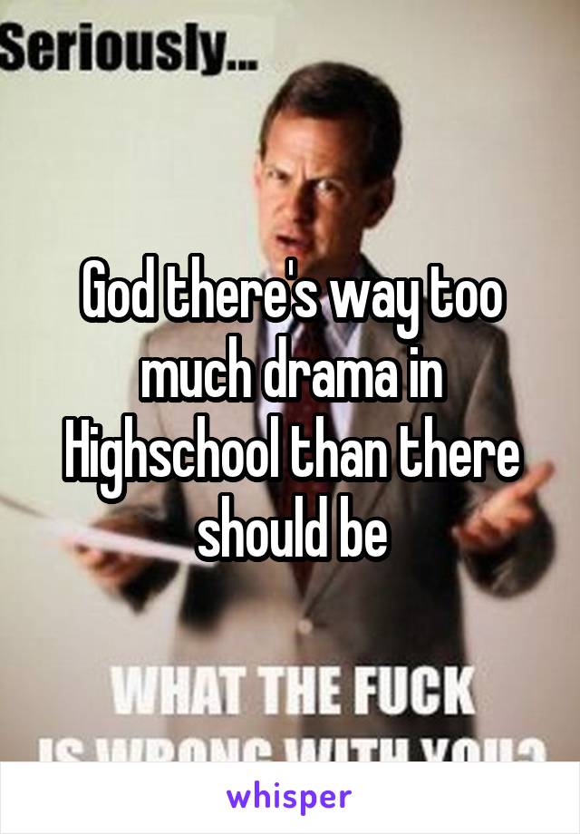 God there's way too much drama in Highschool than there should be