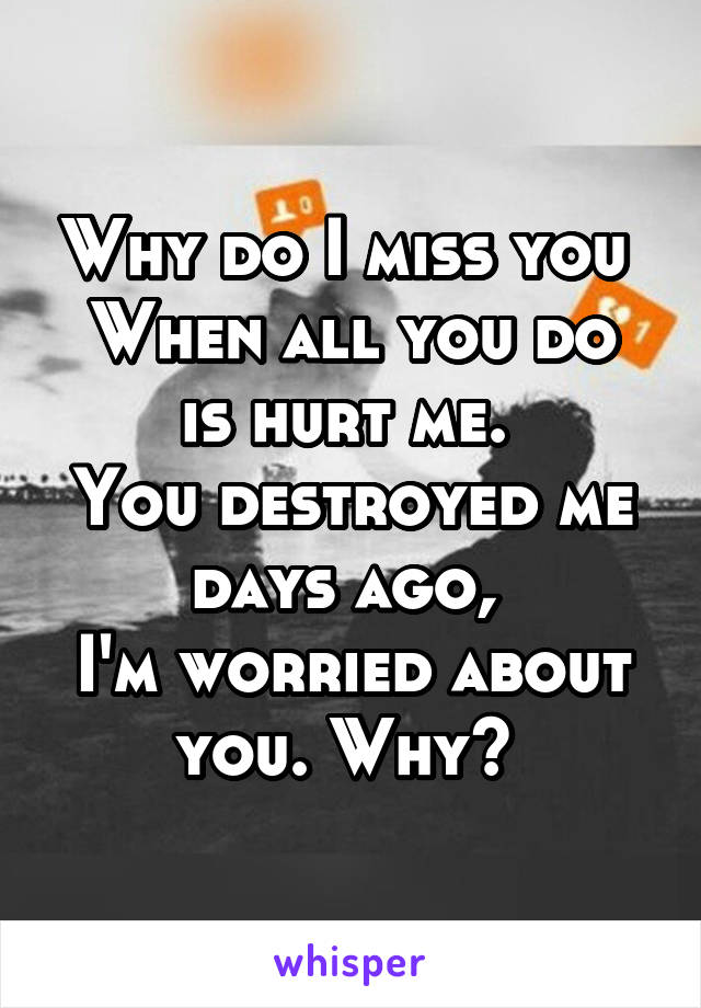 Why do I miss you 
When all you do is hurt me. 
You destroyed me days ago, 
I'm worried about you. Why? 