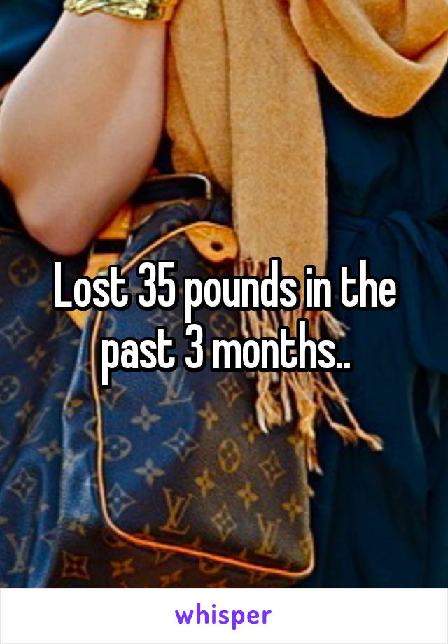 Lost 35 pounds in the past 3 months..