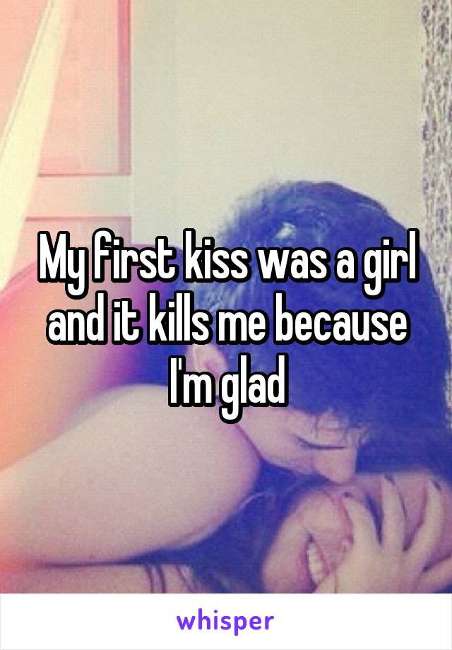 My first kiss was a girl and it kills me because I'm glad