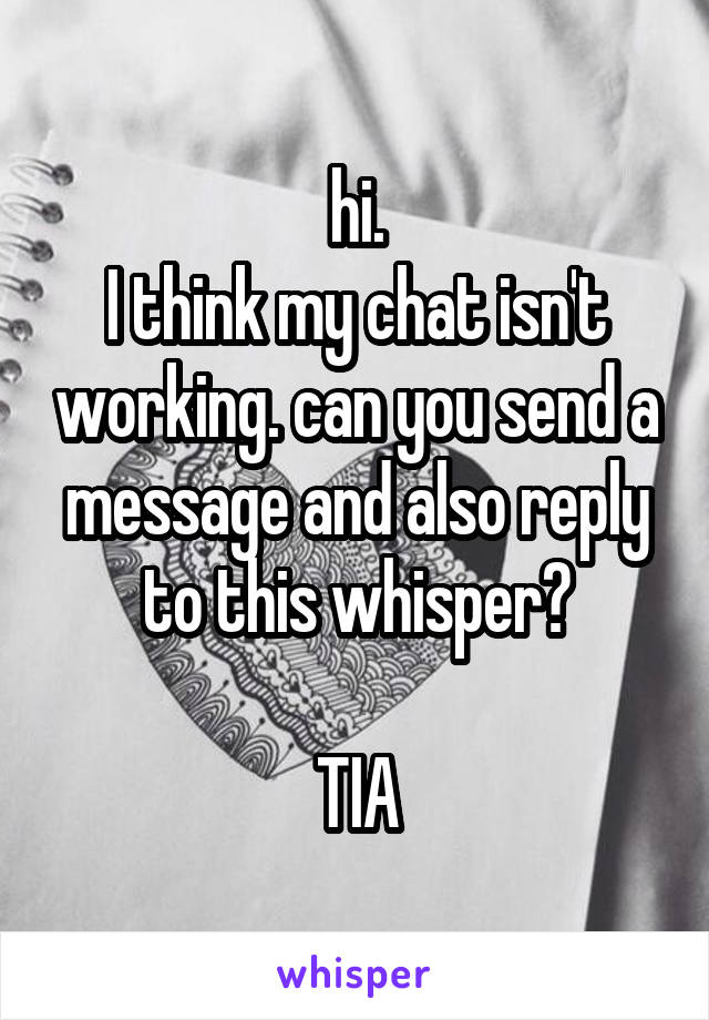 hi.
I think my chat isn't working. can you send a message and also reply to this whisper?

TIA