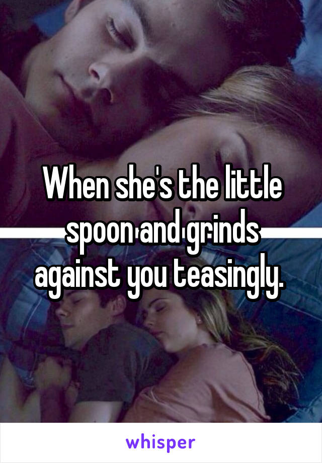 When she's the little spoon and grinds against you teasingly. 