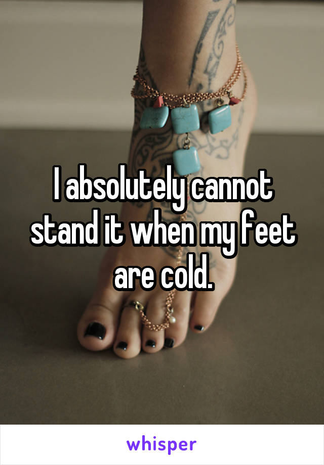 I absolutely cannot stand it when my feet are cold.