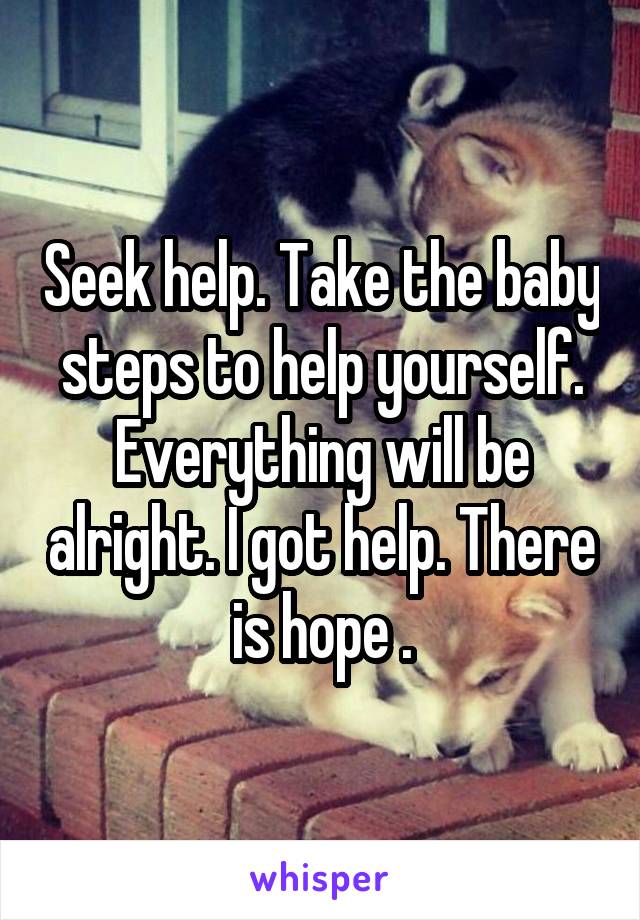 Seek help. Take the baby steps to help yourself. Everything will be alright. I got help. There is hope .