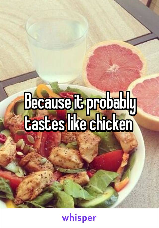 Because it probably tastes like chicken 