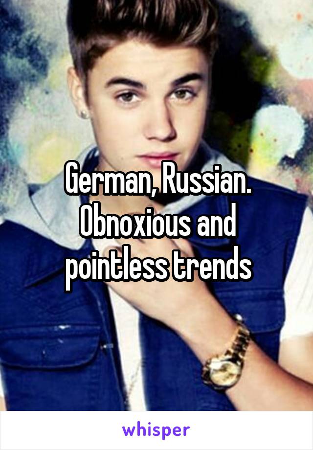 German, Russian.
Obnoxious and pointless trends