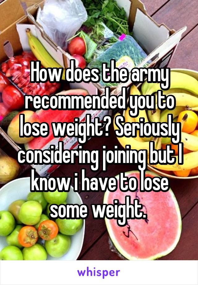 How does the army recommended you to lose weight? Seriously considering joining but I know i have to lose some weight. 