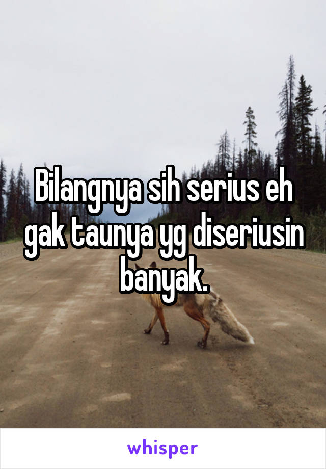 Bilangnya sih serius eh gak taunya yg diseriusin banyak.