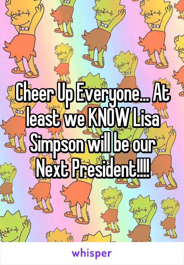 Cheer Up Everyone... At least we KNOW Lisa Simpson will be our Next President!!!!