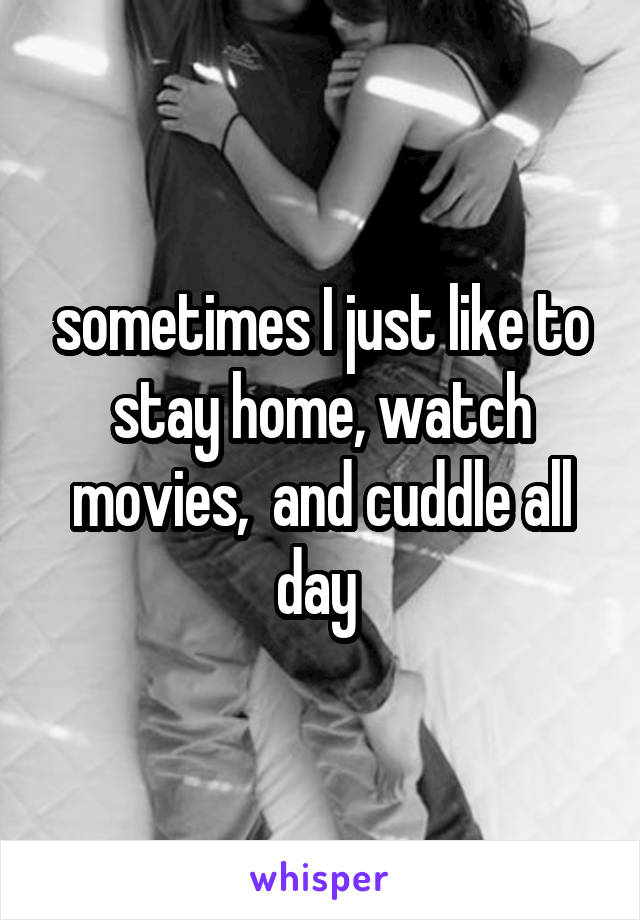 sometimes I just like to stay home, watch movies,  and cuddle all day 