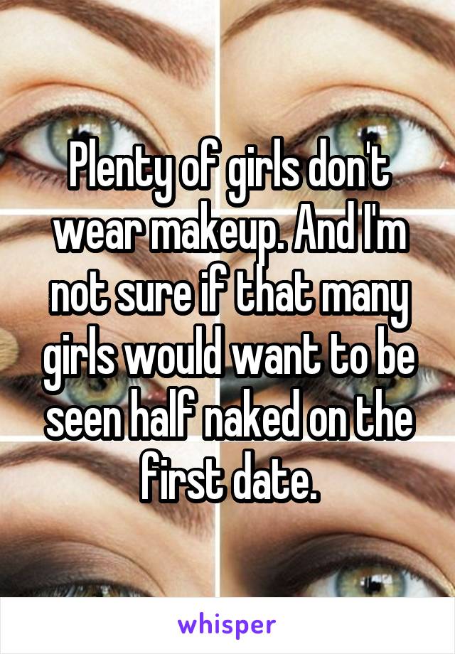 Plenty of girls don't wear makeup. And I'm not sure if that many girls would want to be seen half naked on the first date.