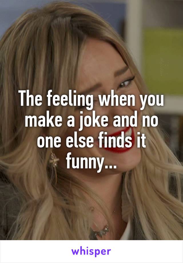 The feeling when you make a joke and no one else finds it funny...