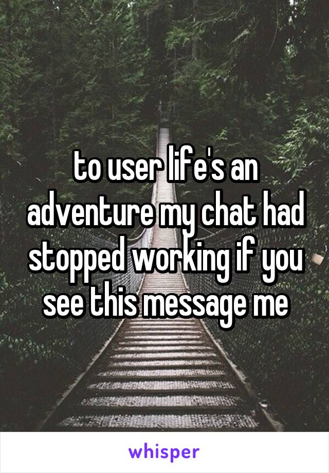 to user life's an adventure my chat had stopped working if you see this message me