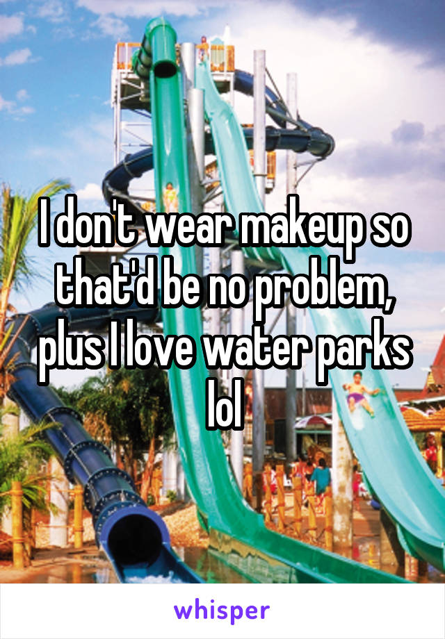 I don't wear makeup so that'd be no problem, plus I love water parks lol