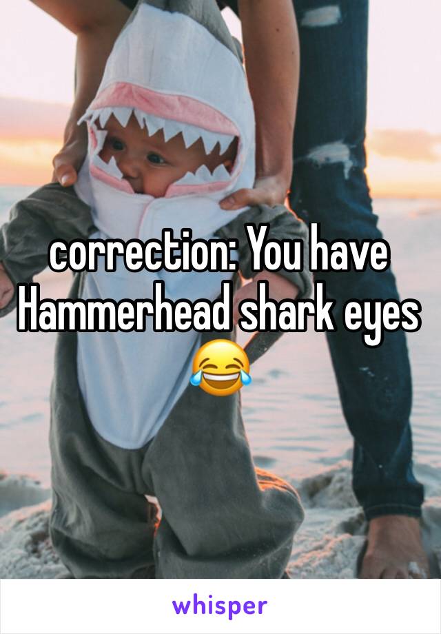 correction: You have Hammerhead shark eyes  😂