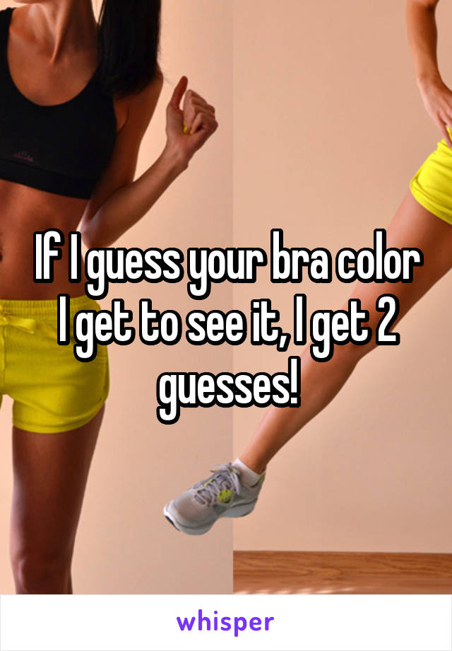 If I guess your bra color I get to see it, I get 2 guesses!