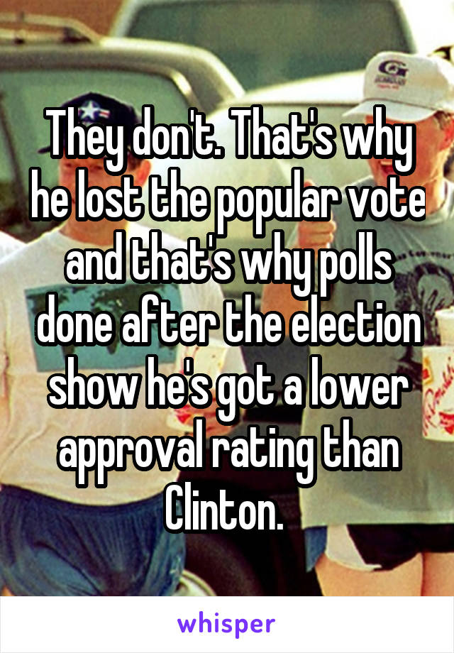 They don't. That's why he lost the popular vote and that's why polls done after the election show he's got a lower approval rating than Clinton. 