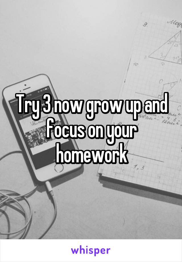 Try 3 now grow up and focus on your homework