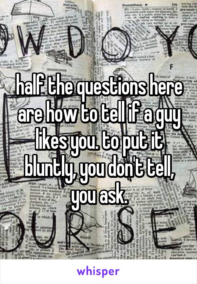 half the questions here are how to tell if a guy likes you. to put it bluntly, you don't tell, you ask.