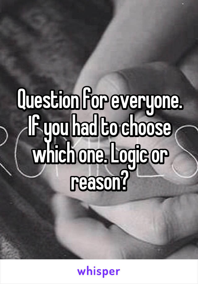 Question for everyone. If you had to choose which one. Logic or reason?