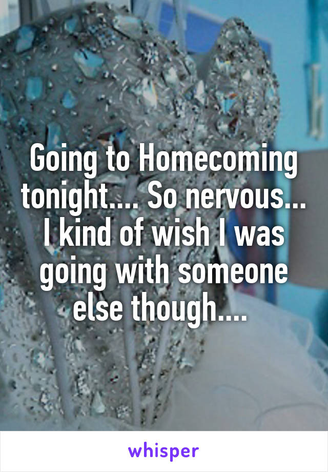 Going to Homecoming tonight.... So nervous... I kind of wish I was going with someone else though.... 