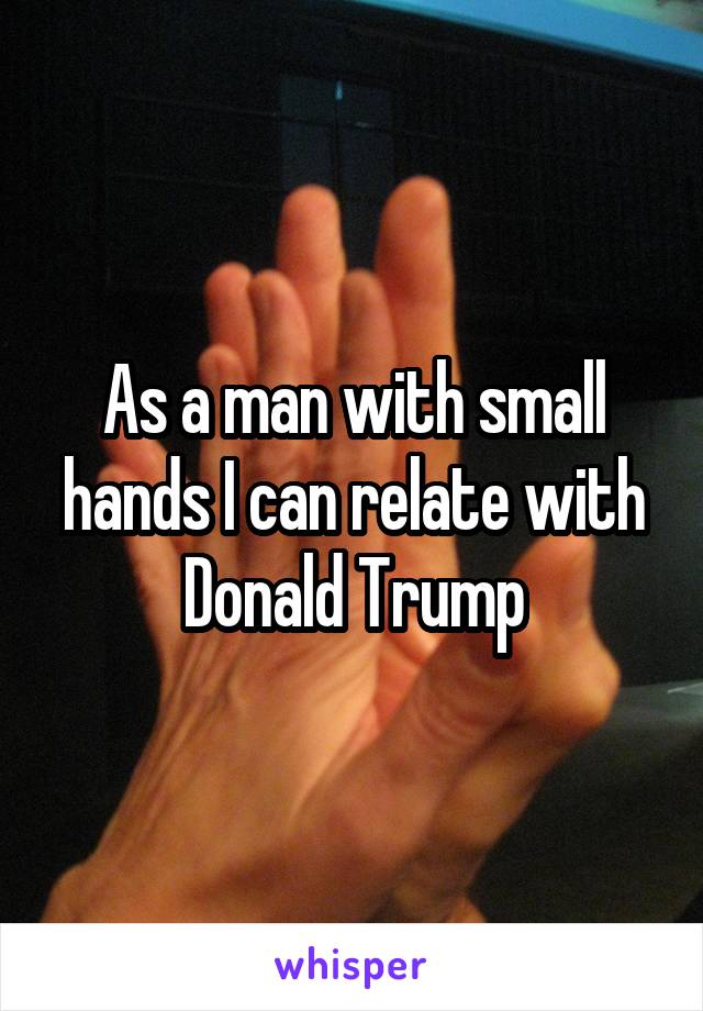 As a man with small hands I can relate with Donald Trump