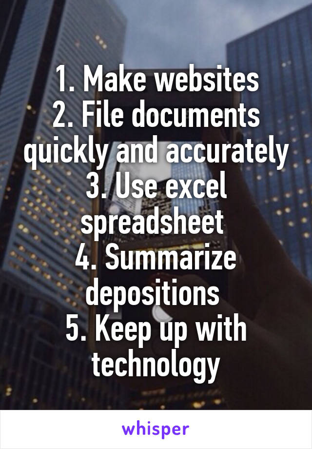 1. Make websites
2. File documents quickly and accurately
3. Use excel spreadsheet 
4. Summarize depositions 
5. Keep up with technology