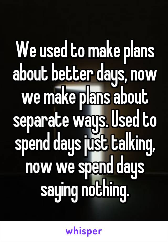 We used to make plans about better days, now we make plans about separate ways. Used to spend days just talking, now we spend days saying nothing.