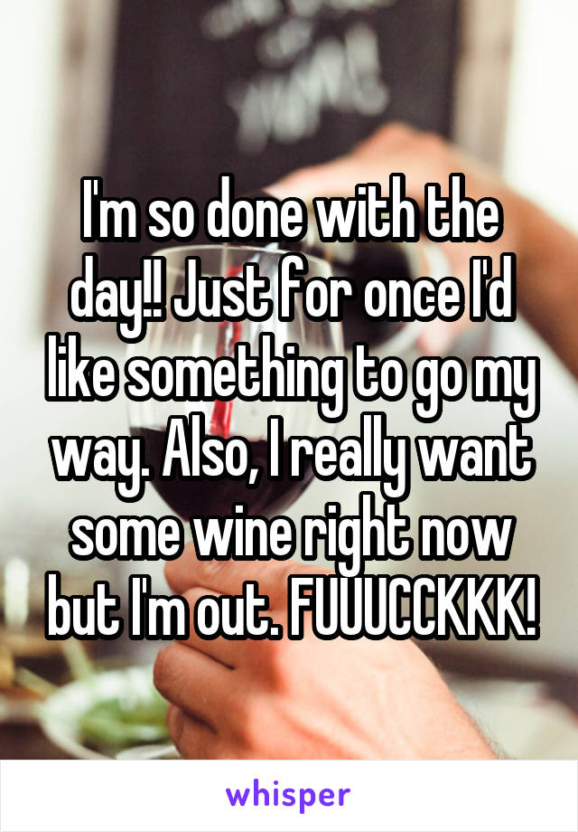 I'm so done with the day!! Just for once I'd like something to go my way. Also, I really want some wine right now but I'm out. FUUUCCKKK!