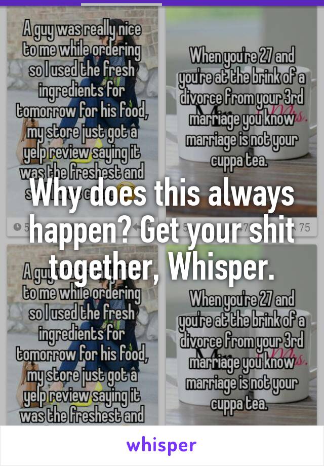 Why does this always happen? Get your shit together, Whisper.