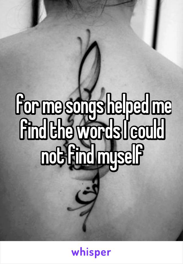  for me songs helped me find the words I could not find myself