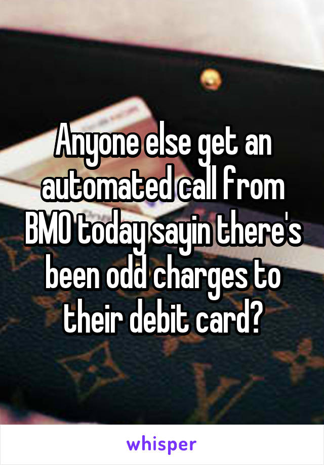 Anyone else get an automated call from BMO today sayin there's been odd charges to their debit card?