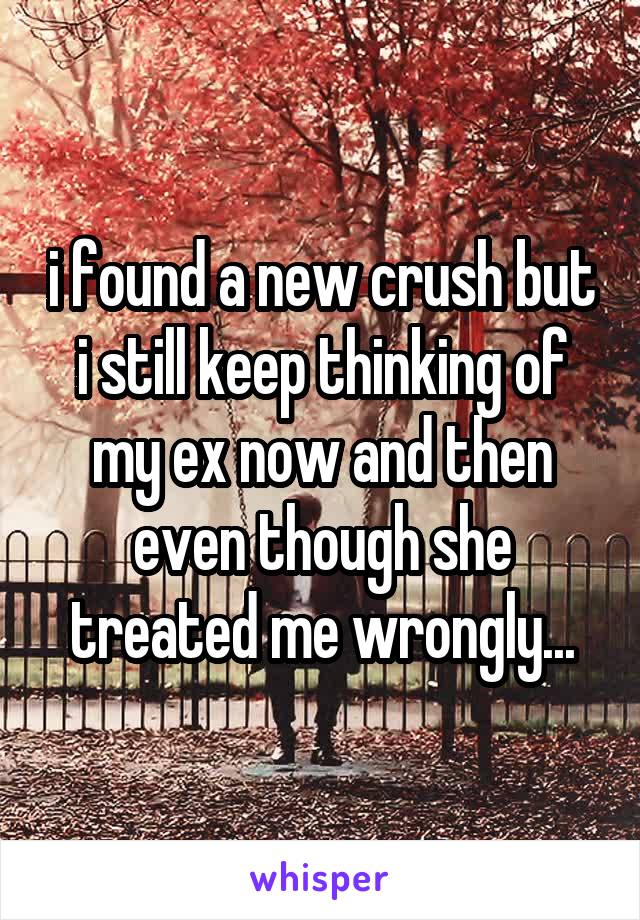 i found a new crush but i still keep thinking of my ex now and then even though she treated me wrongly...