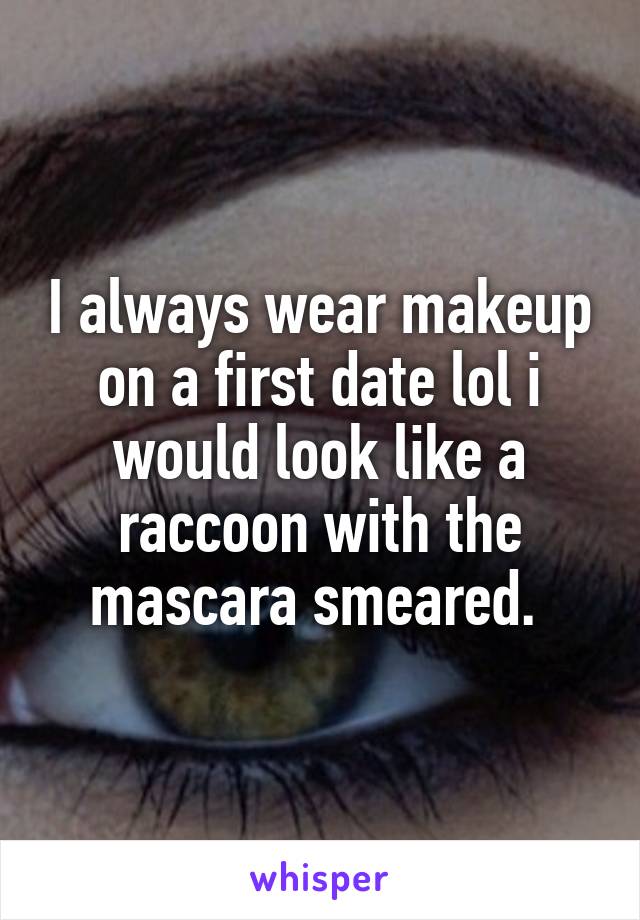 I always wear makeup on a first date lol i would look like a raccoon with the mascara smeared. 