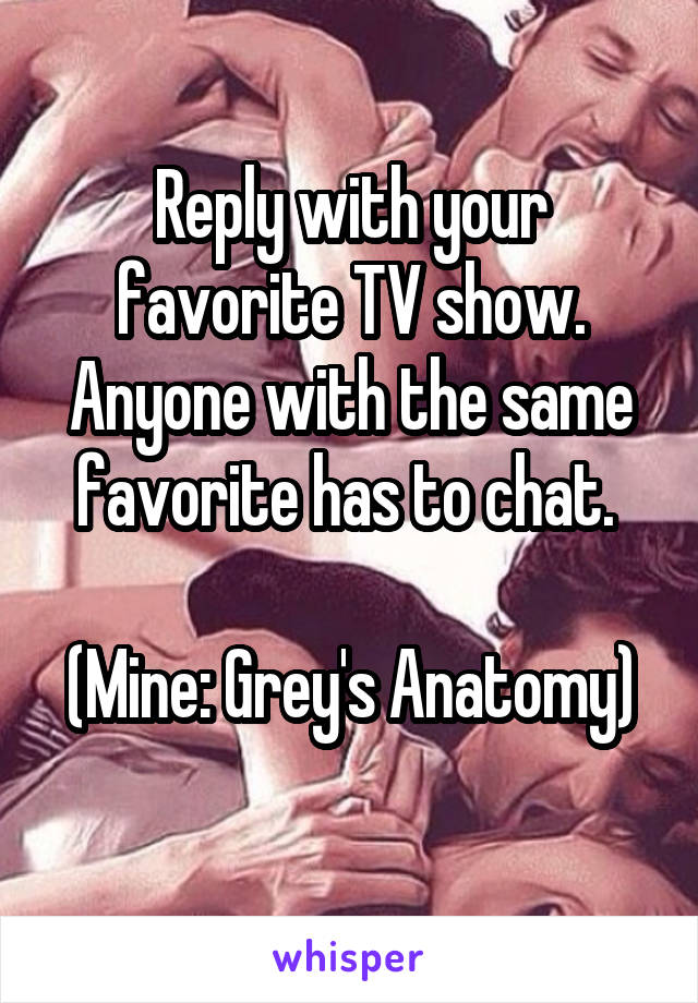 Reply with your favorite TV show. Anyone with the same favorite has to chat. 

(Mine: Grey's Anatomy) 