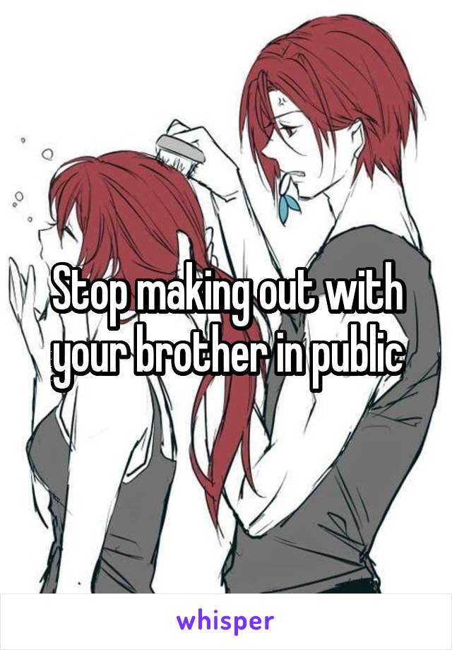 Stop making out with your brother in public