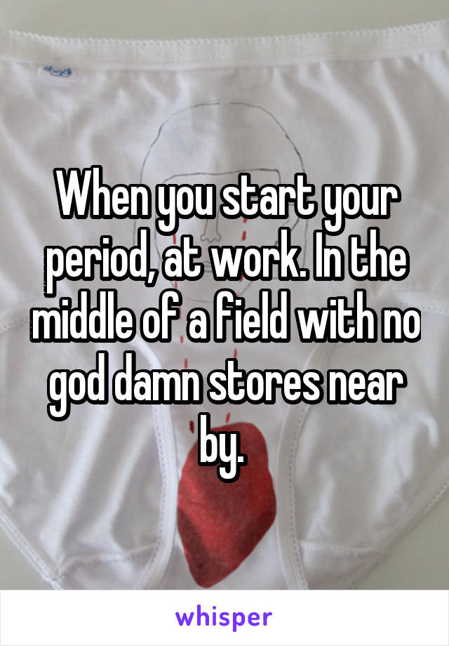 When you start your period, at work. In the middle of a field with no god damn stores near by. 