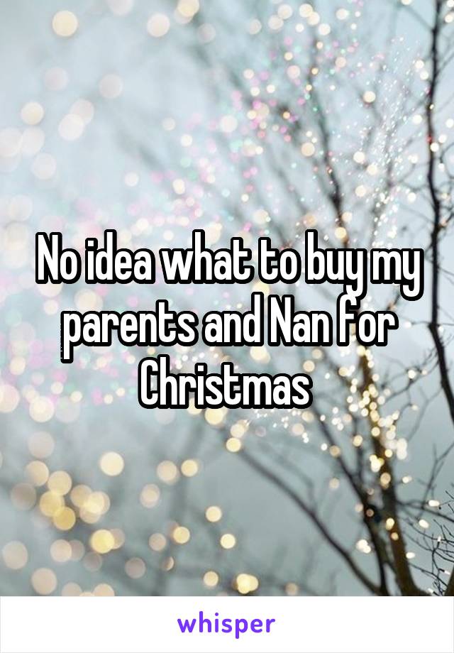 No idea what to buy my parents and Nan for Christmas 