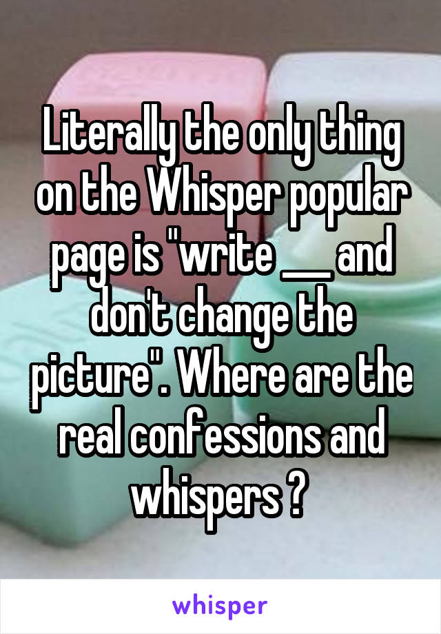 Literally the only thing on the Whisper popular page is "write ___ and don't change the picture". Where are the real confessions and whispers ? 