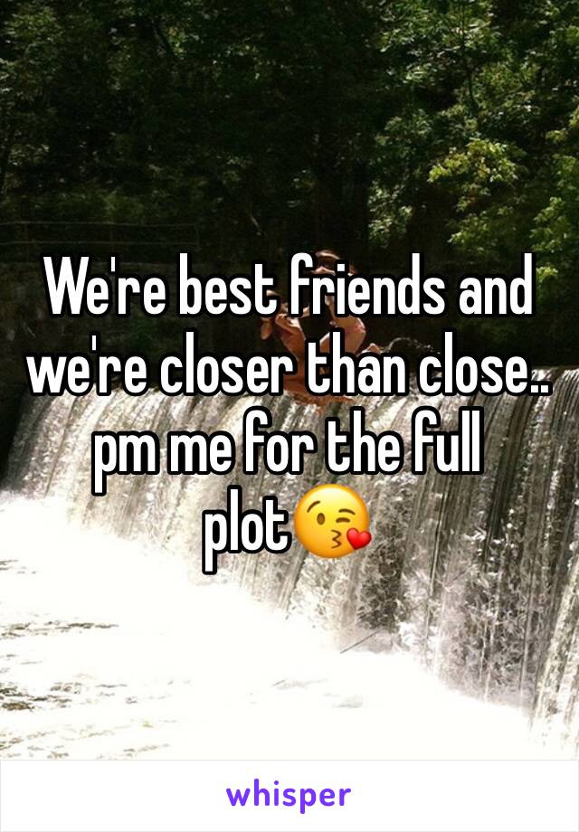 We're best friends and we're closer than close..
pm me for the full plot😘