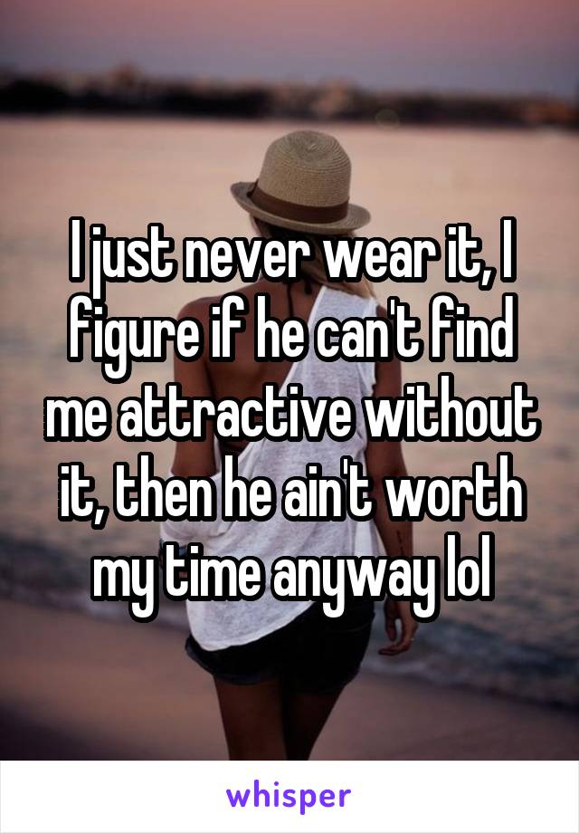 I just never wear it, I figure if he can't find me attractive without it, then he ain't worth my time anyway lol