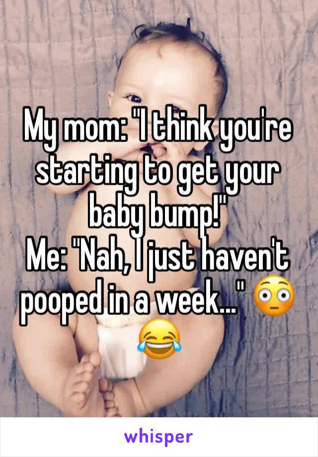 My mom: "I think you're starting to get your baby bump!"
Me: "Nah, I just haven't pooped in a week..." 😳😂