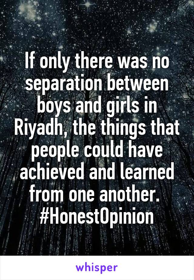 If only there was no separation between boys and girls in Riyadh, the things that people could have achieved and learned from one another. 
#HonestOpinion