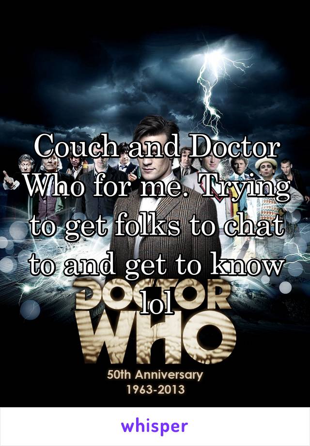 Couch and Doctor Who for me. Trying to get folks to chat to and get to know lol