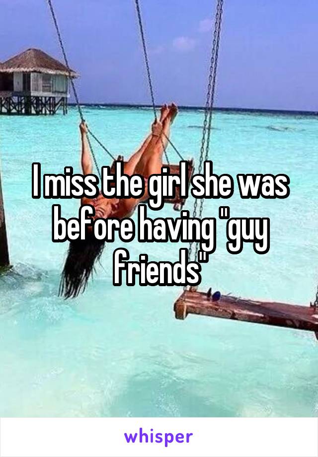 I miss the girl she was before having "guy friends"