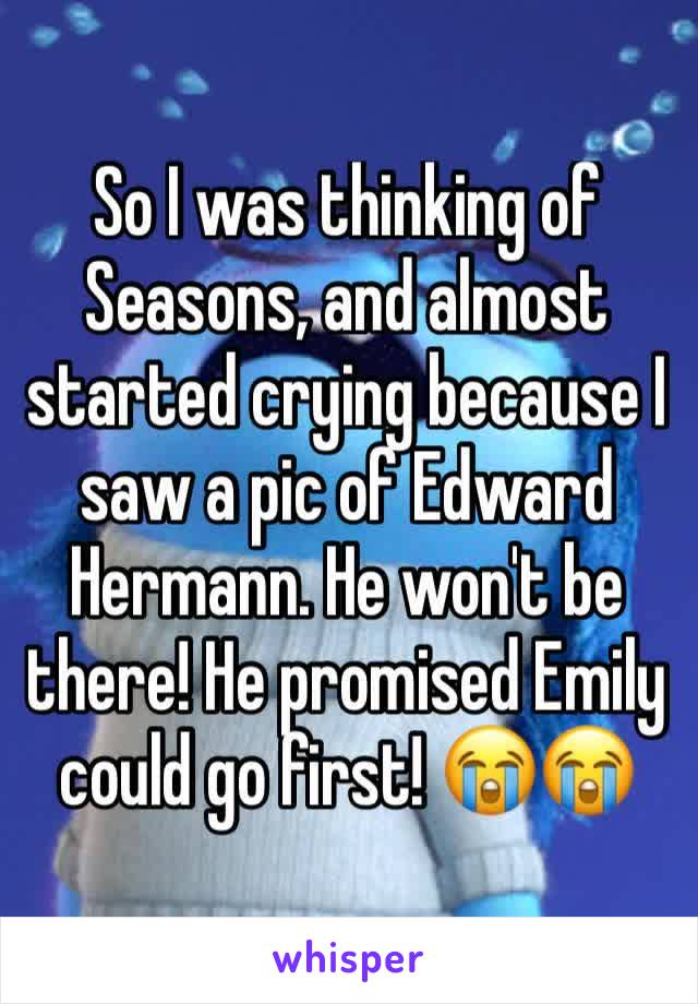 So I was thinking of  Seasons, and almost started crying because I saw a pic of Edward Hermann. He won't be there! He promised Emily could go first! 😭😭