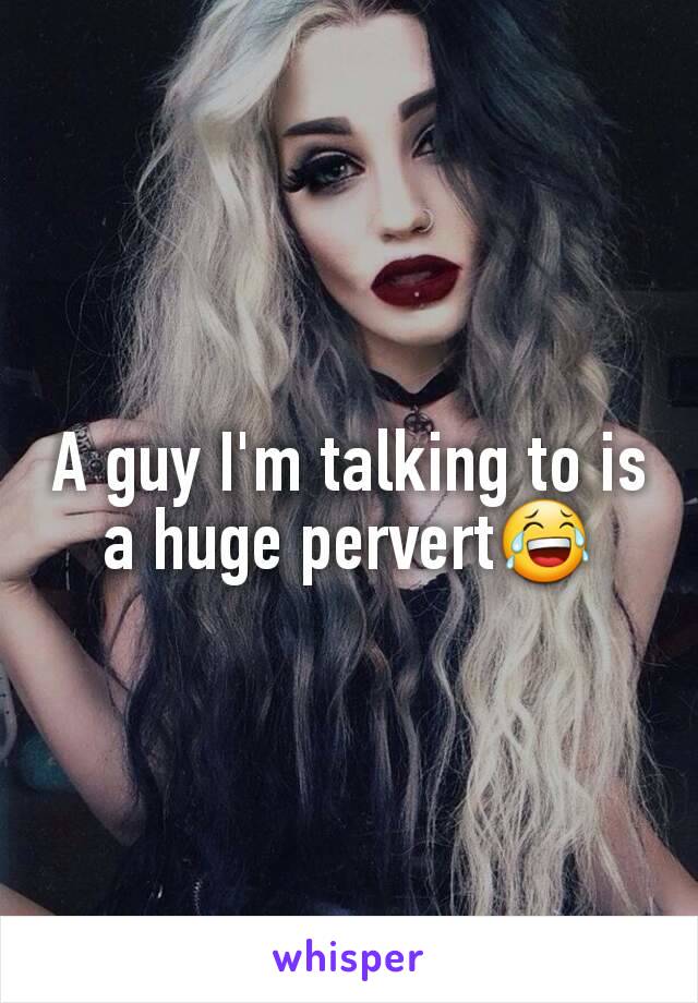 A guy I'm talking to is a huge pervert😂