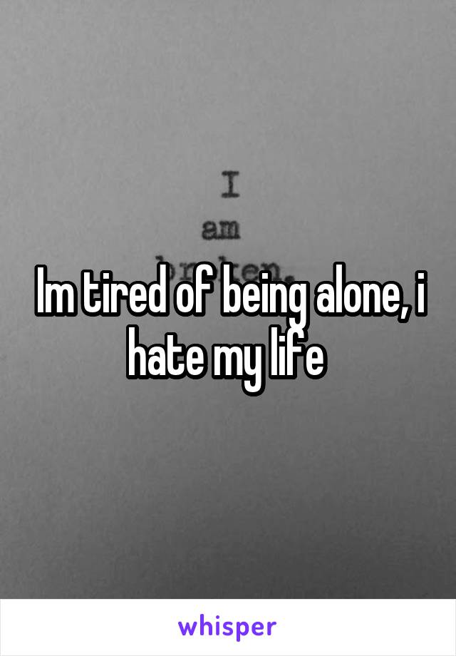 Im tired of being alone, i hate my life 