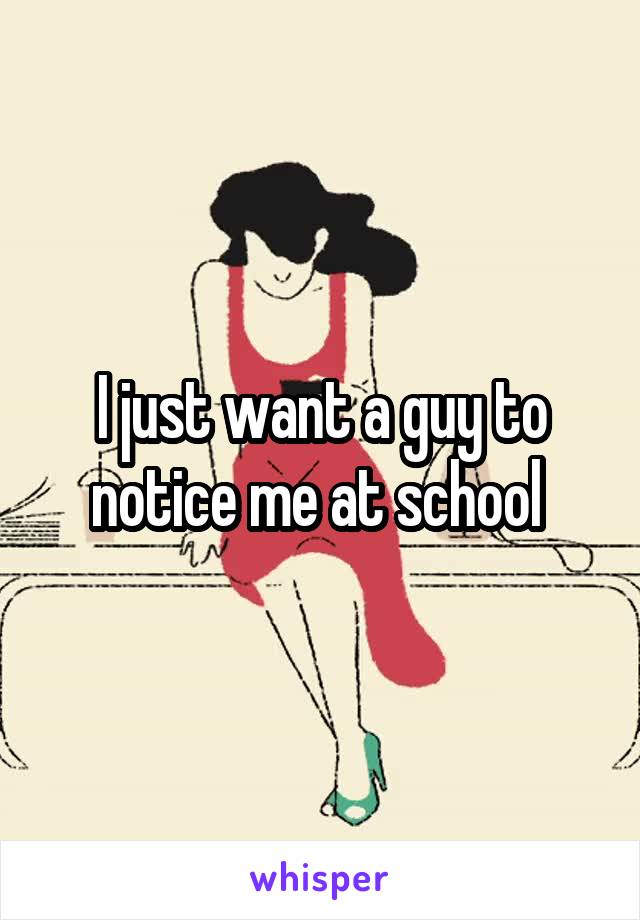 I just want a guy to notice me at school 